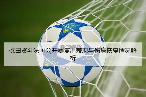 桃田贤斗法国公开赛复出表现与伤病恢复情况解析